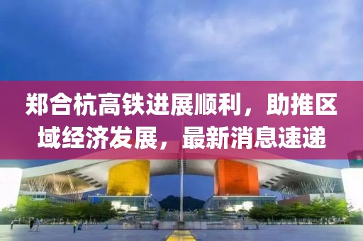 鄭合杭高鐵進展順利，助推區(qū)域經濟發(fā)展，最新消息速遞