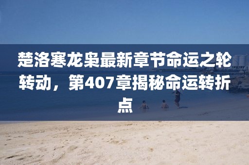 楚洛寒龍梟最新章節(jié)命運(yùn)之輪轉(zhuǎn)動(dòng)，第407章揭秘命運(yùn)轉(zhuǎn)折點(diǎn)