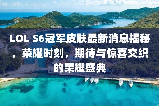 LOL S6冠軍皮膚最新消息揭秘，榮耀時刻，期待與驚喜交織的榮耀盛典