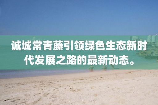 誠城常青藤引領綠色生態(tài)新時代發(fā)展之路的最新動態(tài)。