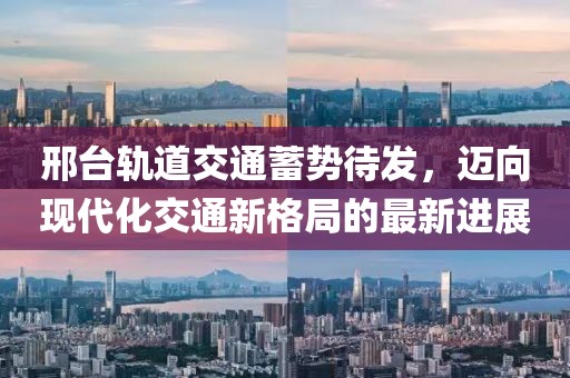 邢臺軌道交通蓄勢待發(fā)，邁向現(xiàn)代化交通新格局的最新進展