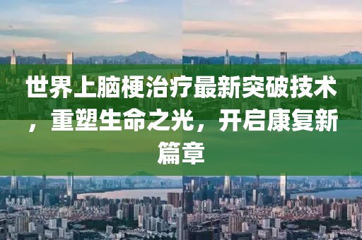 世界上腦梗治療最新突破技術(shù)，重塑生命之光，開(kāi)啟康復(fù)新篇章
