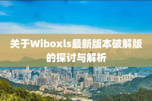 關(guān)于Wiboxls最新版本破解版的探討與解析