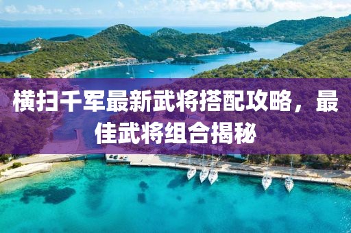 橫掃千軍最新武將搭配攻略，最佳武將組合揭秘