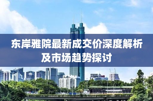 東岸雅院最新成交價(jià)深度解析及市場趨勢探討