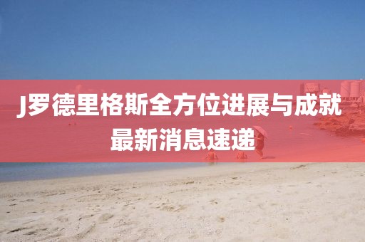 J羅德里格斯全方位進(jìn)展與成就最新消息速遞