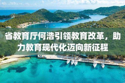 省教育廳何浩引領(lǐng)教育改革，助力教育現(xiàn)代化邁向新征程