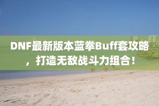 DNF最新版本藍(lán)拳Buff套攻略，打造無敵戰(zhàn)斗力組合！