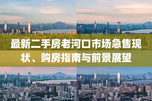 最新二手房老河口市場急售現(xiàn)狀、購房指南與前景展望