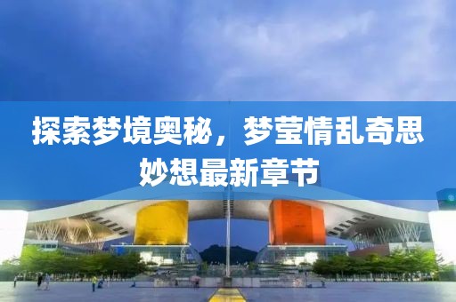 探索夢境奧秘，夢瑩情亂奇思妙想最新章節(jié)