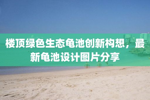 樓頂綠色生態(tài)龜池創(chuàng)新構(gòu)想，最新龜池設(shè)計圖片分享