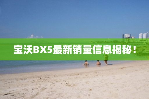 寶沃BX5最新銷量信息揭秘！