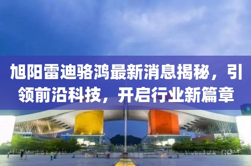 旭陽(yáng)雷迪駱鴻最新消息揭秘，引領(lǐng)前沿科技，開啟行業(yè)新篇章