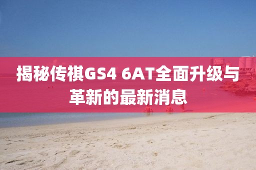 揭秘傳祺GS4 6AT全面升級(jí)與革新的最新消息