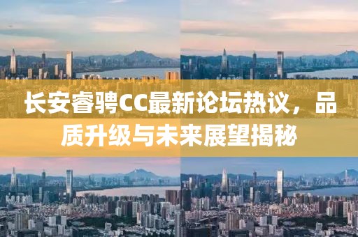 長安睿騁CC最新論壇熱議，品質(zhì)升級與未來展望揭秘