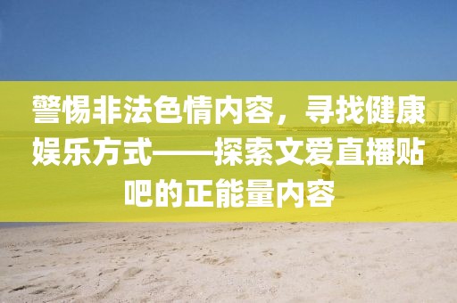 警惕非法色情內(nèi)容，尋找健康娛樂方式——探索文愛直播貼吧的正能量內(nèi)容