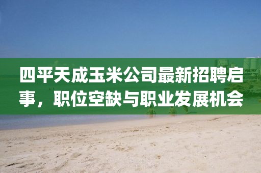 四平天成玉米公司最新招聘啟事，職位空缺與職業(yè)發(fā)展機會