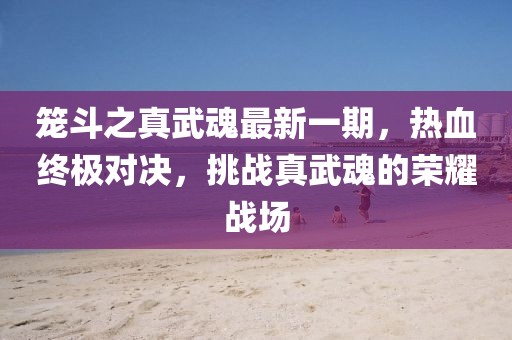 籠斗之真武魂最新一期，熱血終極對(duì)決，挑戰(zhàn)真武魂的榮耀戰(zhàn)場(chǎng)