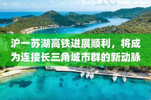 滬一蘇湖高鐵進展順利，將成為連接長三角城市群的新動脈