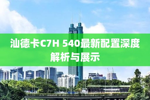 汕德卡C7H 540最新配置深度解析與展示