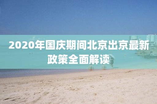 2020年國(guó)慶期間北京出京最新政策全面解讀