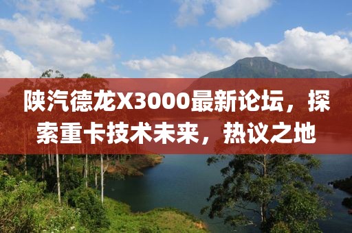 陜汽德龍X3000最新論壇，探索重卡技術(shù)未來(lái)，熱議之地