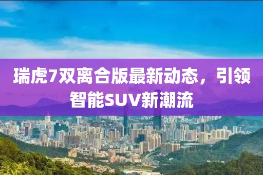 瑞虎7雙離合版最新動(dòng)態(tài)，引領(lǐng)智能SUV新潮流