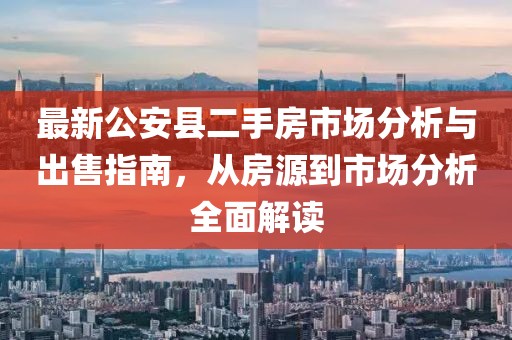 最新公安縣二手房市場(chǎng)分析與出售指南，從房源到市場(chǎng)分析全面解讀