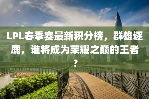 LPL春季賽最新積分榜，群雄逐鹿，誰將成為榮耀之巔的王者？