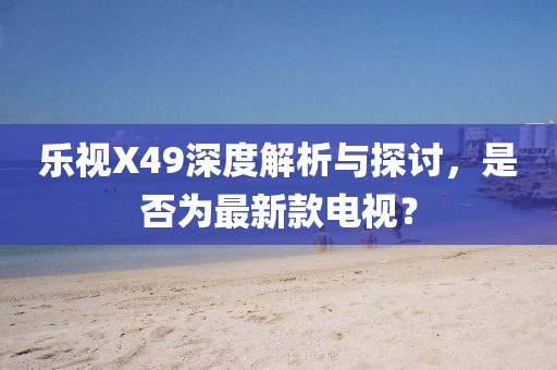 樂視X49深度解析與探討，是否為最新款電視？