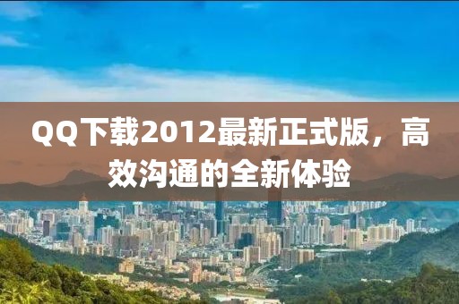 QQ下載2012最新正式版，高效溝通的全新體驗(yàn)