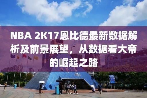 NBA 2K17恩比德最新數(shù)據(jù)解析及前景展望，從數(shù)據(jù)看大帝的崛起之路