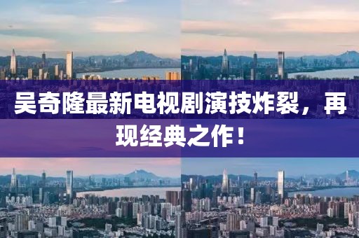 吳奇隆最新電視劇演技炸裂，再現(xiàn)經(jīng)典之作！