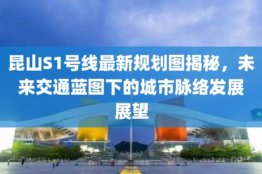 昆山S1號線最新規(guī)劃圖揭秘，未來交通藍圖下的城市脈絡(luò)發(fā)展展望