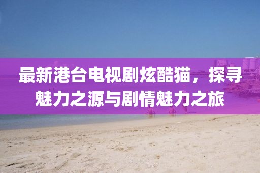 最新港臺(tái)電視劇炫酷貓，探尋魅力之源與劇情魅力之旅