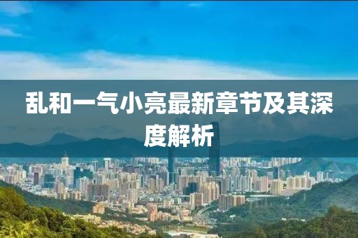 亂和一氣小亮最新章節(jié)及其深度解析