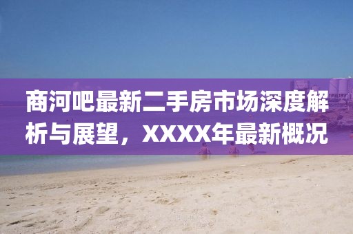 商河吧最新二手房市場(chǎng)深度解析與展望，XXXX年最新概況