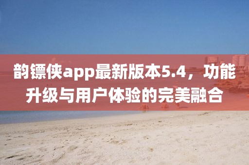 韻鏢俠app最新版本5.4，功能升級與用戶體驗的完美融合