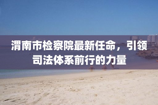 渭南市檢察院最新任命，引領(lǐng)司法體系前行的力量