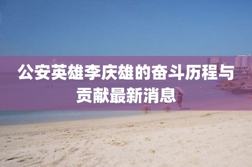 公安英雄李慶雄的奮斗歷程與貢獻(xiàn)最新消息