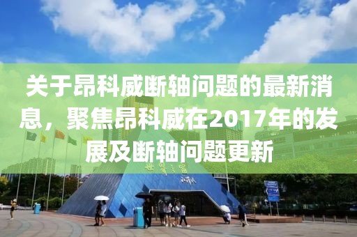 關于昂科威斷軸問題的最新消息，聚焦昂科威在2017年的發(fā)展及斷軸問題更新