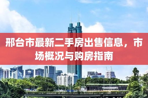 邢臺市最新二手房出售信息，市場概況與購房指南