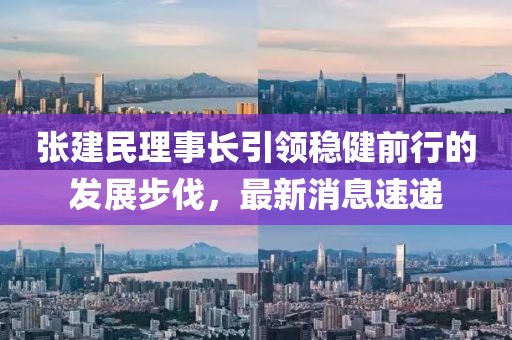 張建民理事長引領穩(wěn)健前行的發(fā)展步伐，最新消息速遞