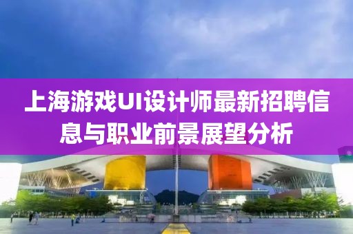 上海游戲UI設計師最新招聘信息與職業(yè)前景展望分析