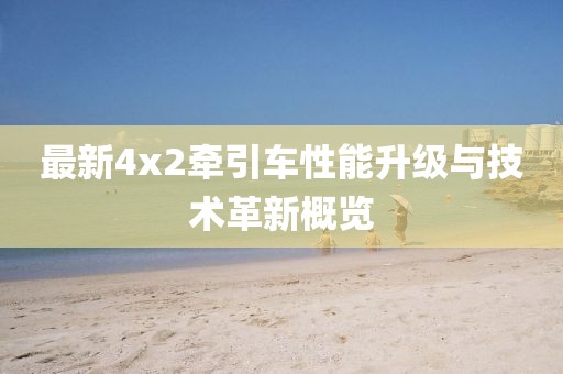 最新4x2牽引車性能升級與技術(shù)革新概覽