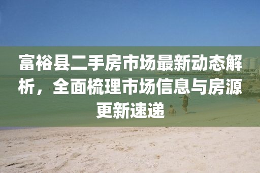 富?？h二手房市場最新動態(tài)解析，全面梳理市場信息與房源更新速遞