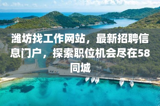 濰坊找工作網(wǎng)站，最新招聘信息門戶，探索職位機會盡在58同城