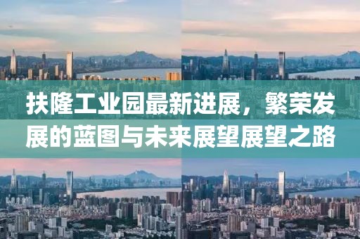 扶隆工業(yè)園最新進(jìn)展，繁榮發(fā)展的藍(lán)圖與未來(lái)展望展望之路