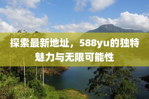 探索最新地址，588yu的獨特魅力與無限可能性