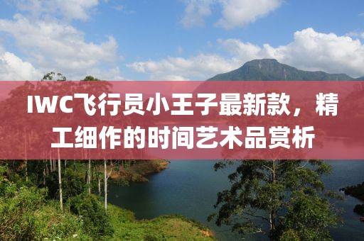 IWC飛行員小王子最新款，精工細作的時間藝術品賞析